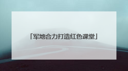 军地合力打造红色课堂