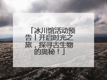 冰川馆活动预告丨开启时光之旅，探寻古生物的奥秘！
