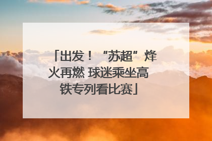 出发！“苏超”烽火再燃 球迷乘坐高铁专列看比赛