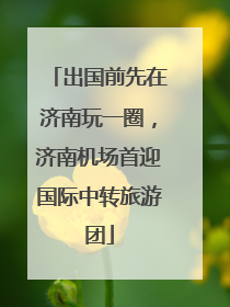 出国前先在济南玩一圈，济南机场首迎国际中转旅游团