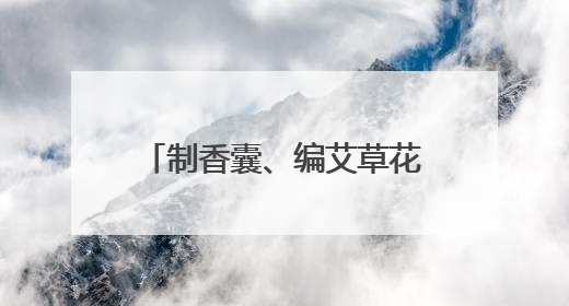 制香囊、编艾草花束，玉渊潭公园端午文化活动启幕