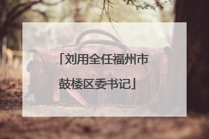 刘用全任福州市鼓楼区委书记