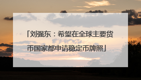 刘强东：希望在全球主要货币国家都申请稳定币牌照