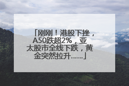 刚刚！港股下挫，A50跌超2%，亚太股市全线下跌，黄金突然拉升……