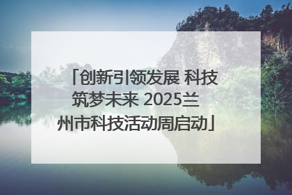 创新引领发展 科技筑梦未来 2025兰州市科技活动周启动