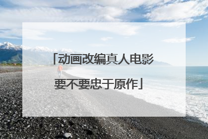 动画改编真人电影 要不要忠于原作