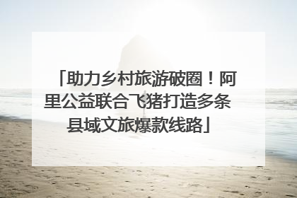 助力乡村旅游破圈！阿里公益联合飞猪打造多条县域文旅爆款线路