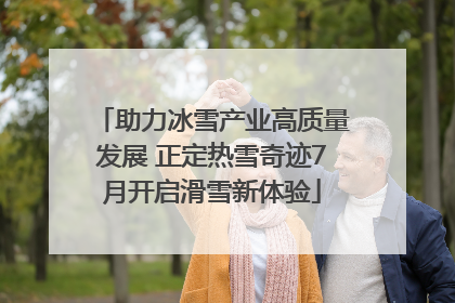 助力冰雪产业高质量发展 正定热雪奇迹7月开启滑雪新体验