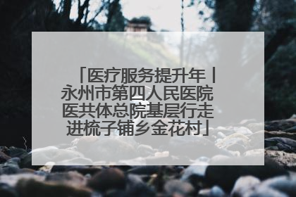 医疗服务提升年丨永州市第四人民医院医共体总院基层行走进梳子铺乡金花村