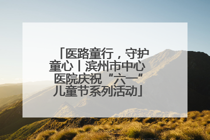 医路童行，守护童心丨滨州市中心医院庆祝“六一”儿童节系列活动
