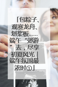 包粽子、观赛龙舟、划桨板……端午“郊游”去，尽享初夏风光｜端午氛围最浓时①