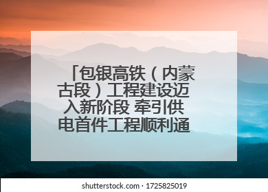 包银高铁（内蒙古段）工程建设迈入新阶段 牵引供电首件工程顺利通过验收评估