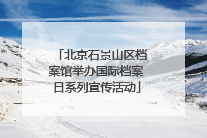 北京石景山区档案馆举办国际档案日系列宣传活动