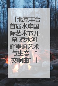 北京丰台首届水岸国际艺术节开幕 凉水河畔奏响艺术与生态 “交响曲”