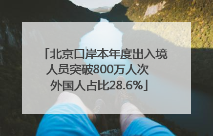 北京口岸本年度出入境人员突破800万人次 外国人占比28.6%