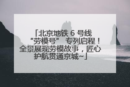 北京地铁 6 号线 “劳模号” 专列启程！全景展现劳模故事，匠心护航贯通京城~