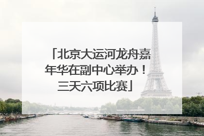 北京大运河龙舟嘉年华在副中心举办！三天六项比赛