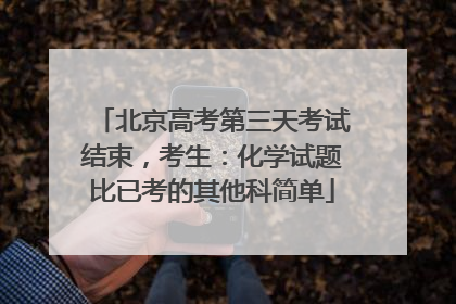 北京高考第三天考试结束，考生：化学试题比已考的其他科简单