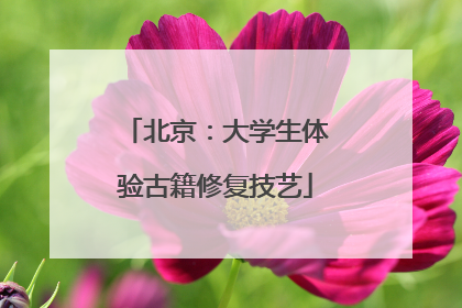 北京：大学生体验古籍修复技艺