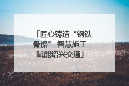 匠心铸造“钢铁骨骼” 智慧施工赋能绍兴交通