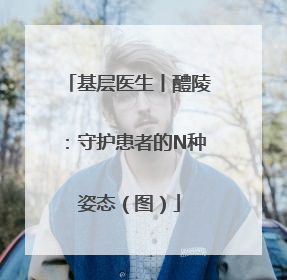 基层医生丨醴陵：守护患者的N种姿态（图）
