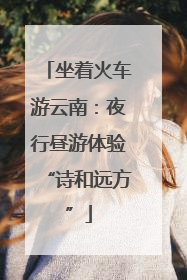 坐着火车游云南：夜行昼游体验“诗和远方”