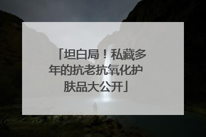 坦白局！私藏多年的抗老抗氧化护肤品大公开