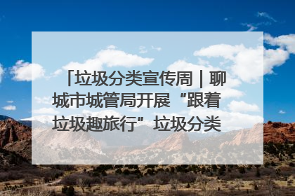 垃圾分类宣传周｜聊城市城管局开展“跟着垃圾趣旅行”垃圾分类科普宣传活动