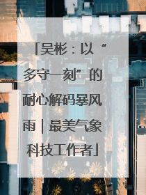 吴彬：以“多守一刻”的耐心解码暴风雨｜最美气象科技工作者