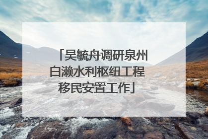 吴毓舟调研泉州白濑水利枢纽工程移民安置工作