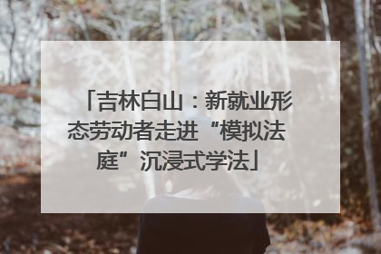 吉林白山：新就业形态劳动者走进“模拟法庭”沉浸式学法