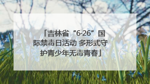 吉林省“6·26”国际禁毒日活动 多形式守护青少年无毒青春
