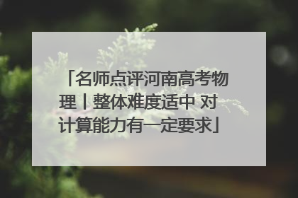 名师点评河南高考物理丨整体难度适中 对计算能力有一定要求