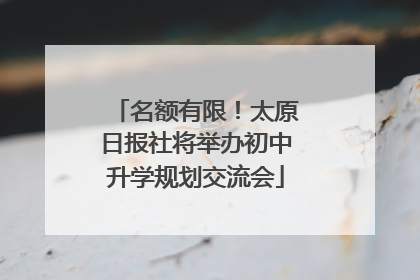 名额有限！太原日报社将举办初中升学规划交流会