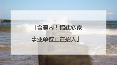 含编内！福建多家事业单位正在招人