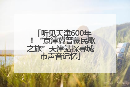 听见天津600年！“京津冀晋蒙民歌之旅”天津站探寻城市声音记忆