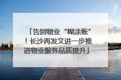 告别物业“糊涂账”！长沙再发文进一步推进物业服务品质提升