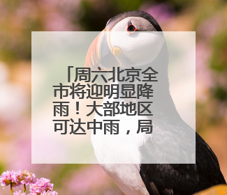 周六北京全市将迎明显降雨！大部地区可达中雨，局地暴雨