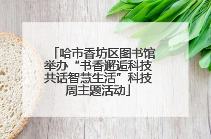 哈市香坊区图书馆举办“书香邂逅科技共话智慧生活”科技周主题活动