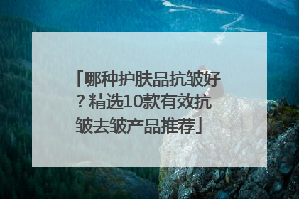 哪种护肤品抗皱好？精选10款有效抗皱去皱产品推荐
