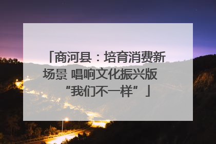 商河县：培育消费新场景 唱响文化振兴版“我们不一样”