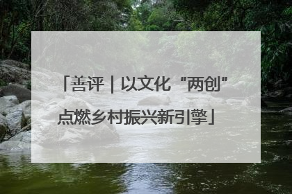 善评｜以文化“两创”点燃乡村振兴新引擎