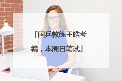 国乒教练王皓考编，本周日笔试