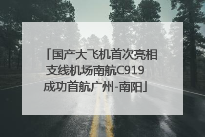 国产大飞机首次亮相支线机场南航C919成功首航广州-南阳