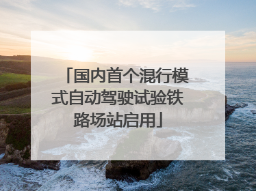 国内首个混行模式自动驾驶试验铁路场站启用