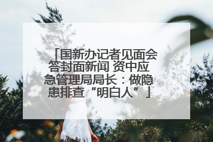 国新办记者见面会答封面新闻 资中应急管理局局长：做隐患排查“明白人”