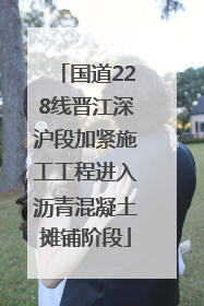 国道228线晋江深沪段加紧施工工程进入沥青混凝土摊铺阶段