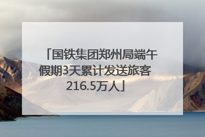 国铁集团郑州局端午假期3天累计发送旅客216.5万人