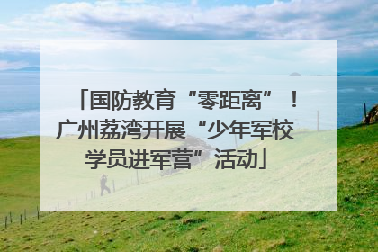 国防教育“零距离”！广州荔湾开展“少年军校学员进军营”活动