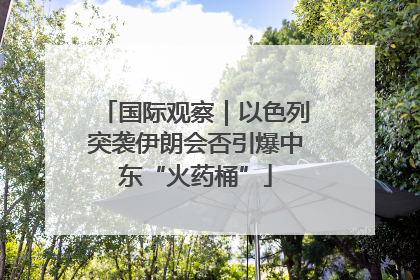 国际观察｜以色列突袭伊朗会否引爆中东“火药桶”